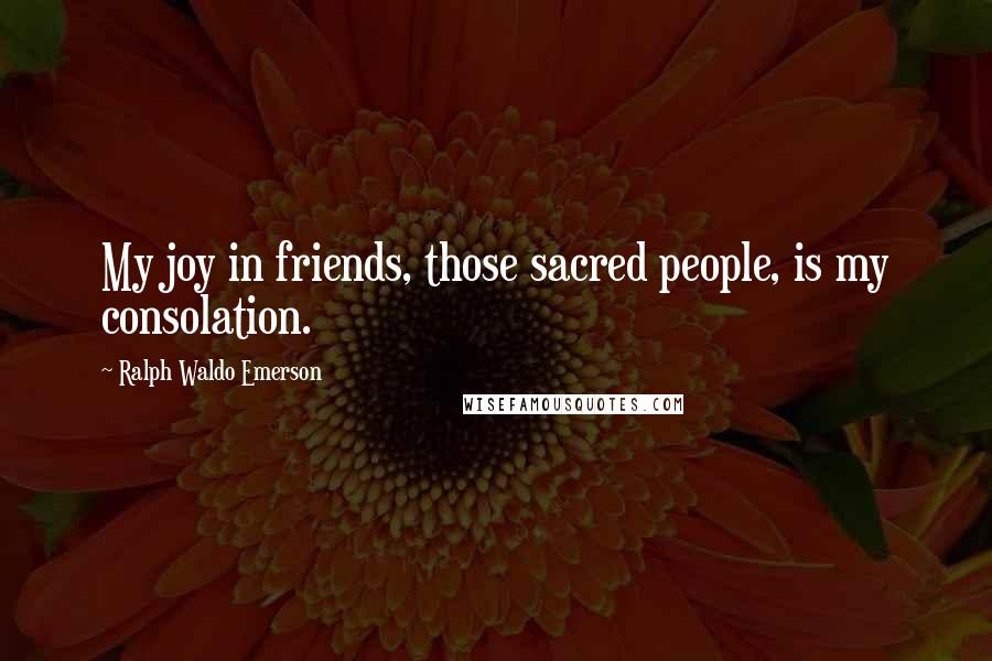 Ralph Waldo Emerson Quotes: My joy in friends, those sacred people, is my consolation.