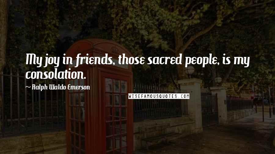 Ralph Waldo Emerson Quotes: My joy in friends, those sacred people, is my consolation.