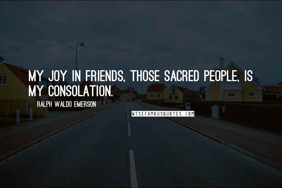 Ralph Waldo Emerson Quotes: My joy in friends, those sacred people, is my consolation.