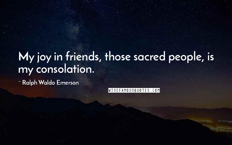 Ralph Waldo Emerson Quotes: My joy in friends, those sacred people, is my consolation.