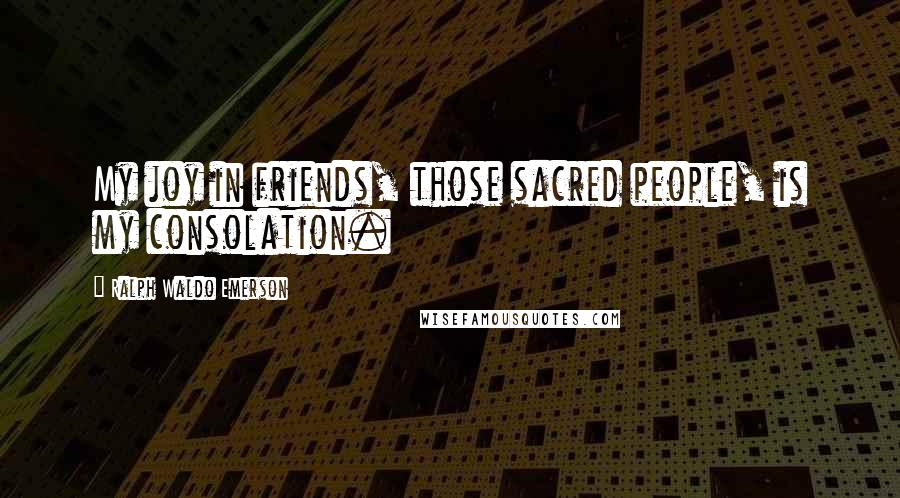 Ralph Waldo Emerson Quotes: My joy in friends, those sacred people, is my consolation.