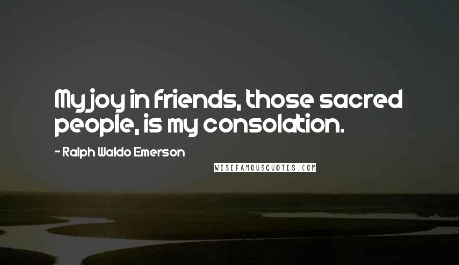 Ralph Waldo Emerson Quotes: My joy in friends, those sacred people, is my consolation.