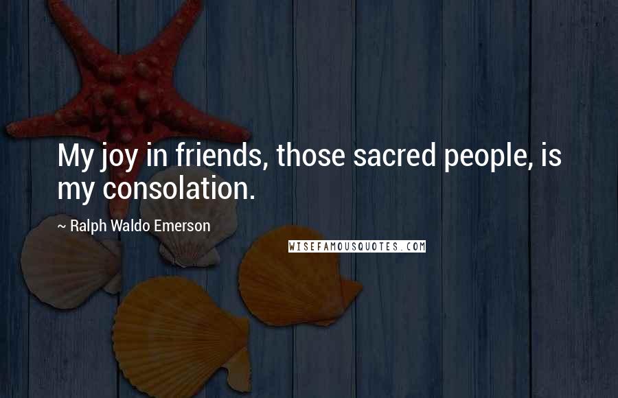 Ralph Waldo Emerson Quotes: My joy in friends, those sacred people, is my consolation.