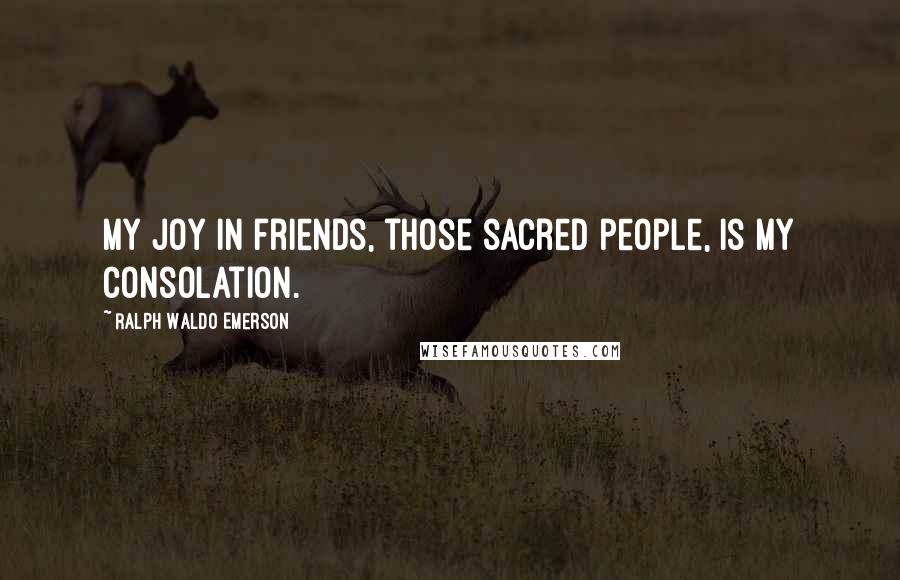 Ralph Waldo Emerson Quotes: My joy in friends, those sacred people, is my consolation.