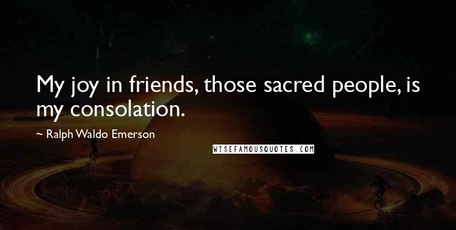Ralph Waldo Emerson Quotes: My joy in friends, those sacred people, is my consolation.
