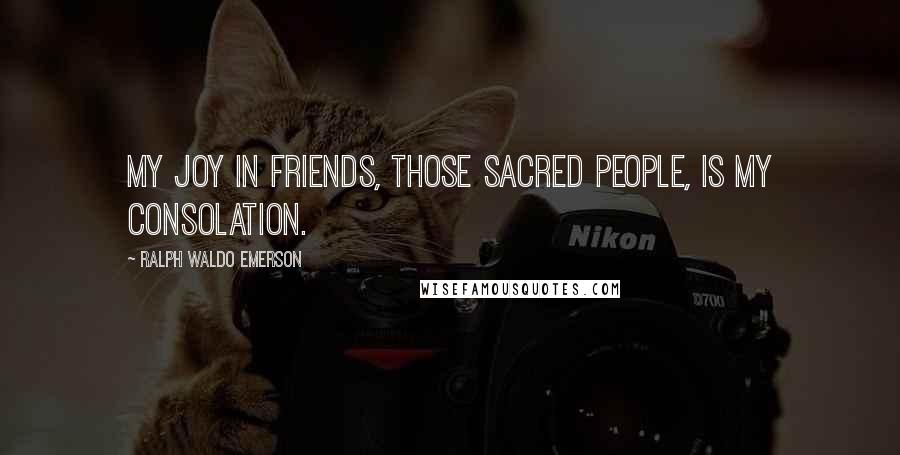 Ralph Waldo Emerson Quotes: My joy in friends, those sacred people, is my consolation.