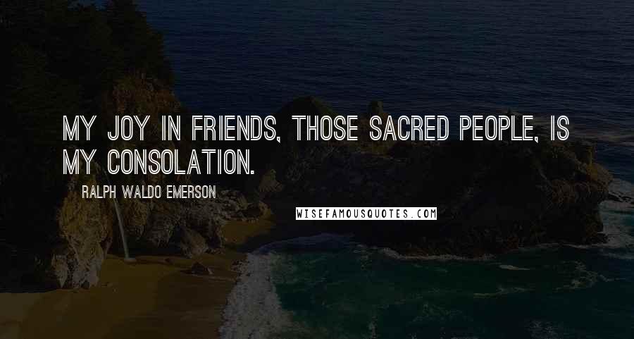 Ralph Waldo Emerson Quotes: My joy in friends, those sacred people, is my consolation.