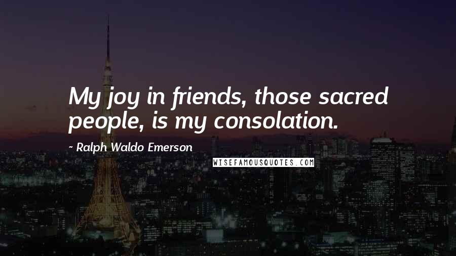 Ralph Waldo Emerson Quotes: My joy in friends, those sacred people, is my consolation.