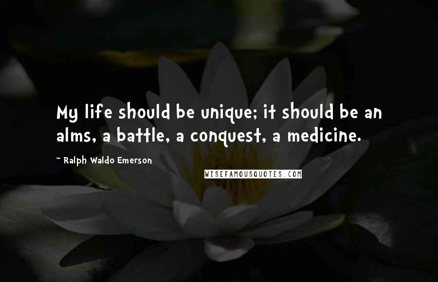 Ralph Waldo Emerson Quotes: My life should be unique; it should be an alms, a battle, a conquest, a medicine.