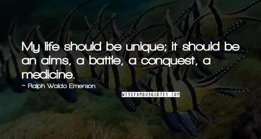 Ralph Waldo Emerson Quotes: My life should be unique; it should be an alms, a battle, a conquest, a medicine.