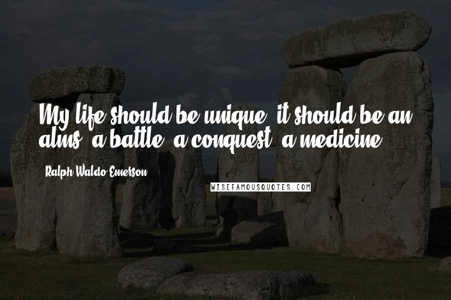 Ralph Waldo Emerson Quotes: My life should be unique; it should be an alms, a battle, a conquest, a medicine.