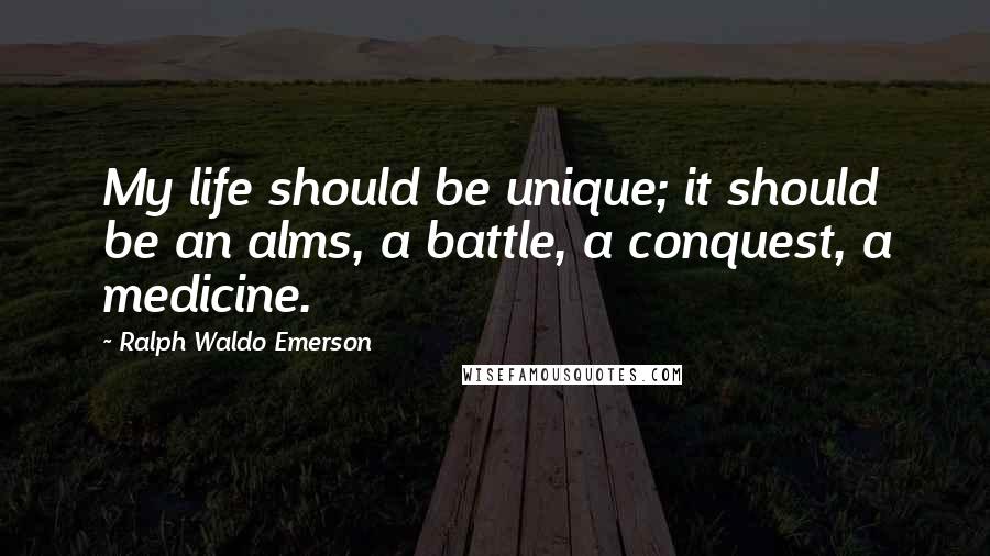 Ralph Waldo Emerson Quotes: My life should be unique; it should be an alms, a battle, a conquest, a medicine.