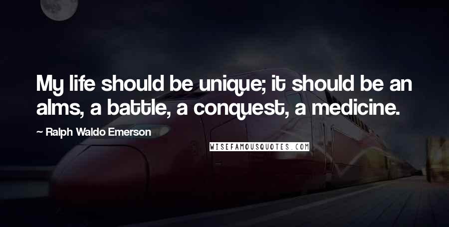 Ralph Waldo Emerson Quotes: My life should be unique; it should be an alms, a battle, a conquest, a medicine.