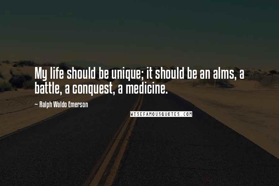 Ralph Waldo Emerson Quotes: My life should be unique; it should be an alms, a battle, a conquest, a medicine.