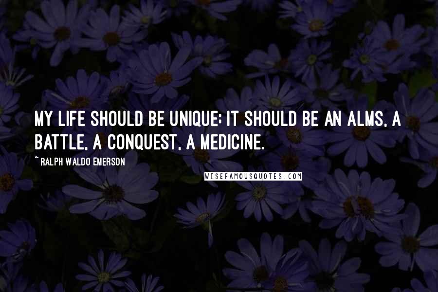 Ralph Waldo Emerson Quotes: My life should be unique; it should be an alms, a battle, a conquest, a medicine.