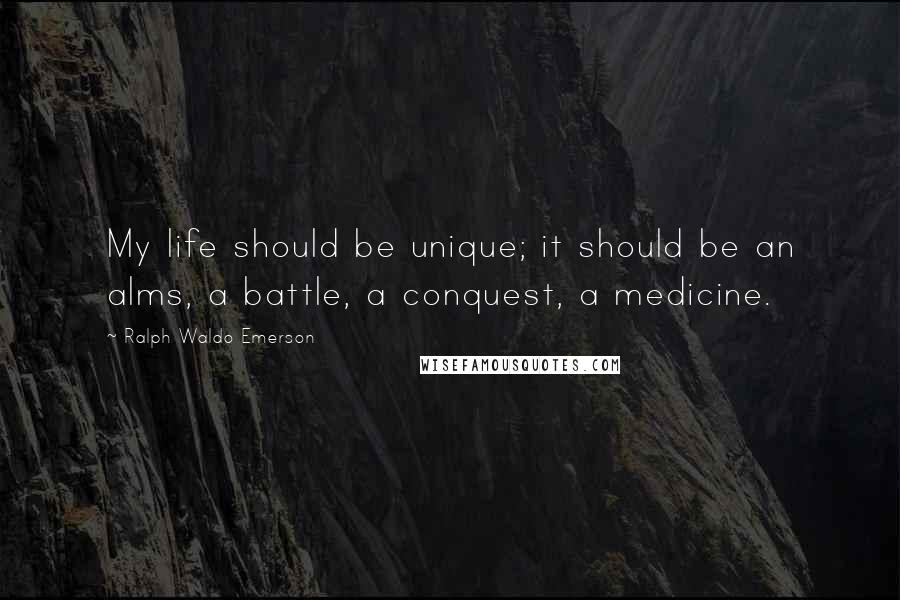 Ralph Waldo Emerson Quotes: My life should be unique; it should be an alms, a battle, a conquest, a medicine.