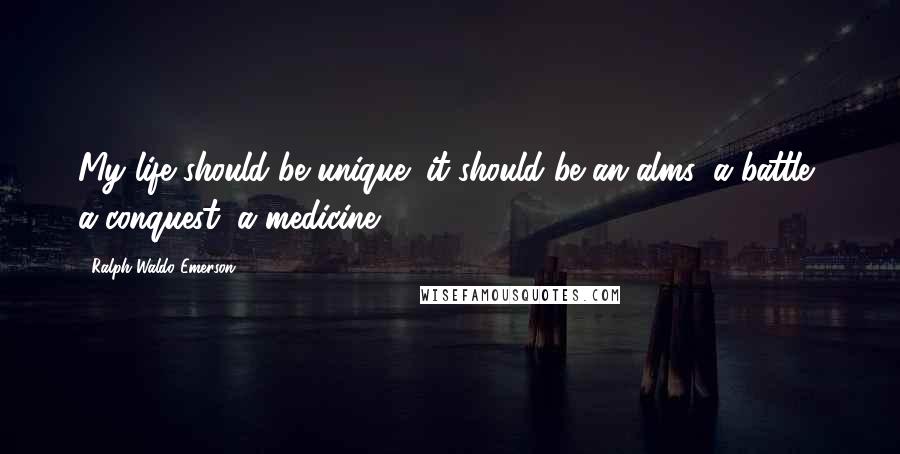 Ralph Waldo Emerson Quotes: My life should be unique; it should be an alms, a battle, a conquest, a medicine.