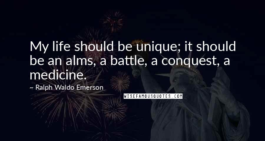 Ralph Waldo Emerson Quotes: My life should be unique; it should be an alms, a battle, a conquest, a medicine.