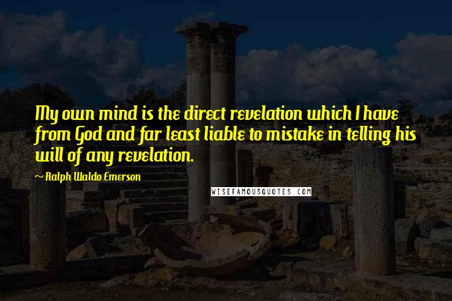 Ralph Waldo Emerson Quotes: My own mind is the direct revelation which I have from God and far least liable to mistake in telling his will of any revelation.