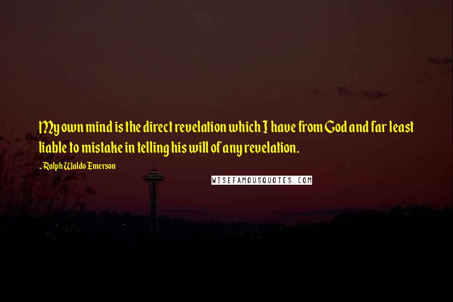 Ralph Waldo Emerson Quotes: My own mind is the direct revelation which I have from God and far least liable to mistake in telling his will of any revelation.