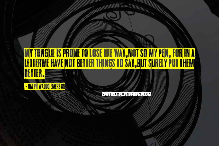 Ralph Waldo Emerson Quotes: My tongue is prone to lose the way,Not so my pen, for in a letterWe have not better things to say,But surely put them better.