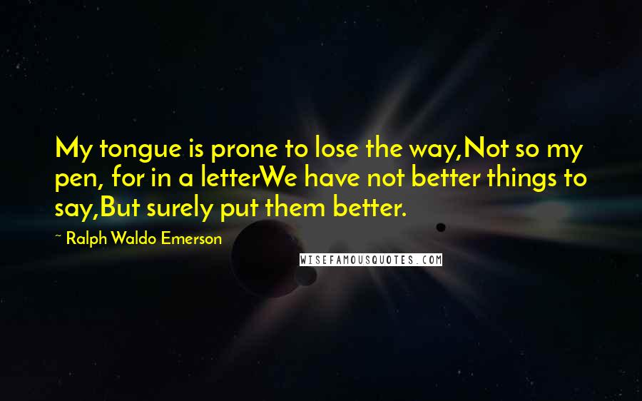 Ralph Waldo Emerson Quotes: My tongue is prone to lose the way,Not so my pen, for in a letterWe have not better things to say,But surely put them better.