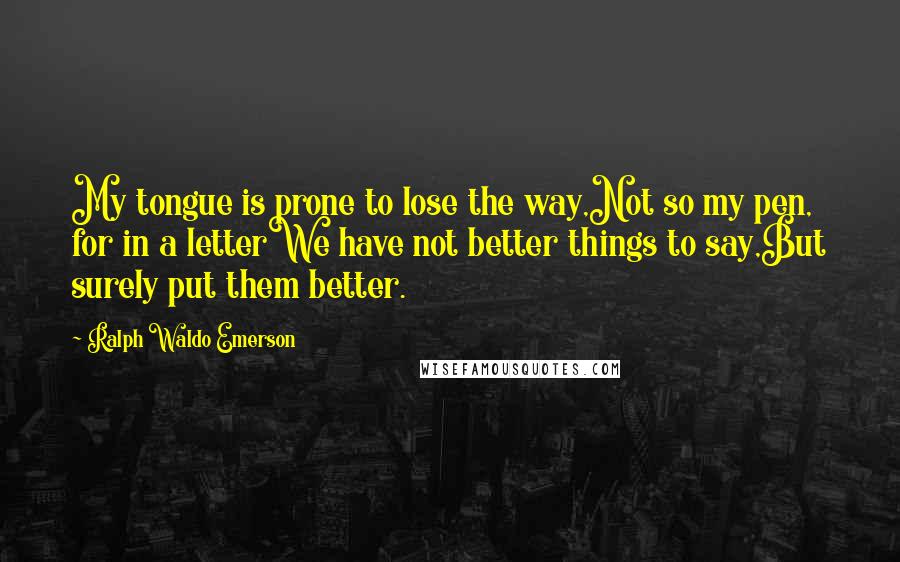 Ralph Waldo Emerson Quotes: My tongue is prone to lose the way,Not so my pen, for in a letterWe have not better things to say,But surely put them better.