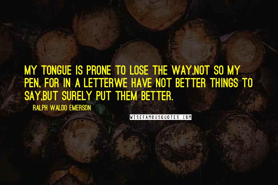 Ralph Waldo Emerson Quotes: My tongue is prone to lose the way,Not so my pen, for in a letterWe have not better things to say,But surely put them better.