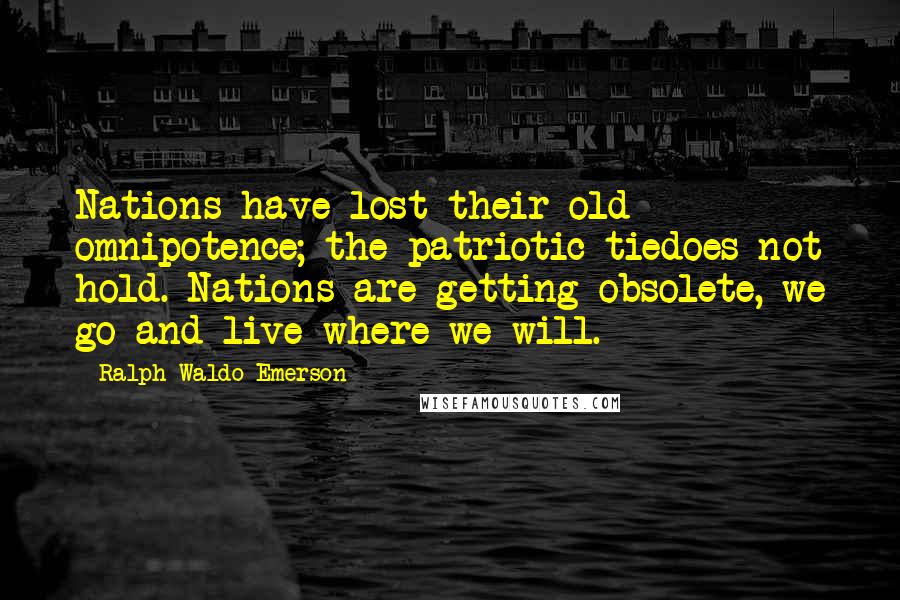 Ralph Waldo Emerson Quotes: Nations have lost their old omnipotence; the patriotic tiedoes not hold. Nations are getting obsolete, we go and live where we will.