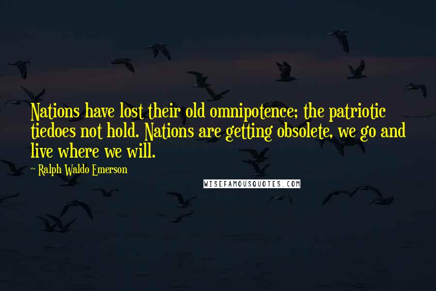 Ralph Waldo Emerson Quotes: Nations have lost their old omnipotence; the patriotic tiedoes not hold. Nations are getting obsolete, we go and live where we will.