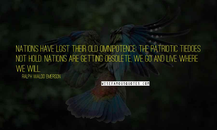 Ralph Waldo Emerson Quotes: Nations have lost their old omnipotence; the patriotic tiedoes not hold. Nations are getting obsolete, we go and live where we will.