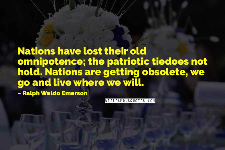 Ralph Waldo Emerson Quotes: Nations have lost their old omnipotence; the patriotic tiedoes not hold. Nations are getting obsolete, we go and live where we will.