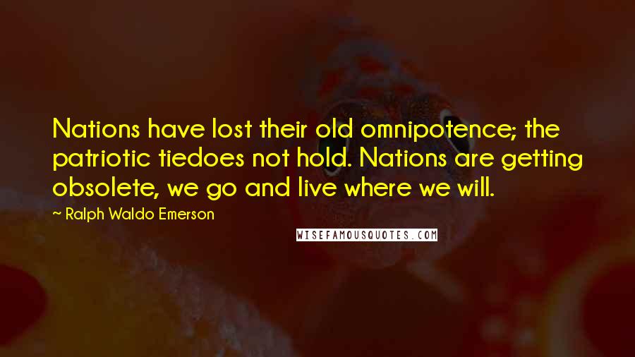 Ralph Waldo Emerson Quotes: Nations have lost their old omnipotence; the patriotic tiedoes not hold. Nations are getting obsolete, we go and live where we will.