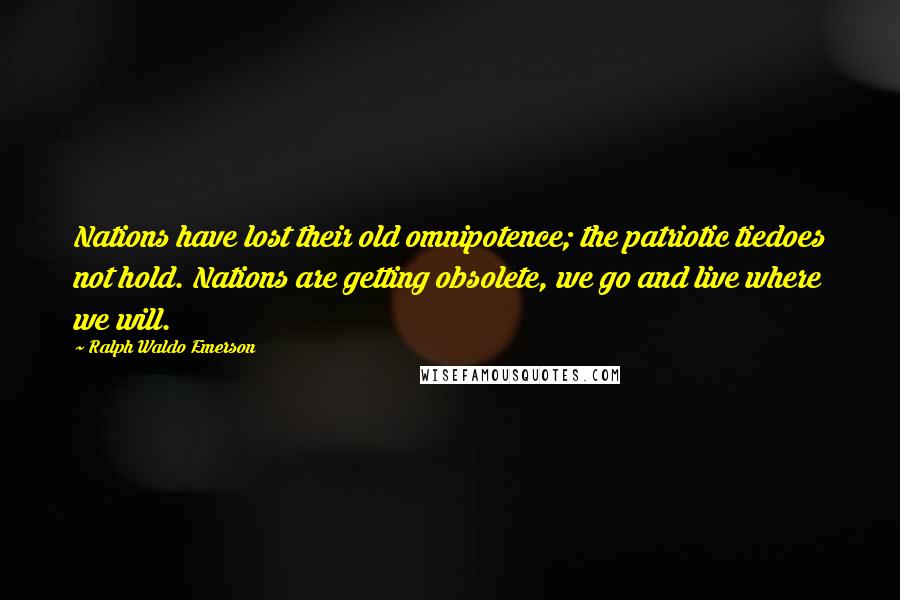 Ralph Waldo Emerson Quotes: Nations have lost their old omnipotence; the patriotic tiedoes not hold. Nations are getting obsolete, we go and live where we will.