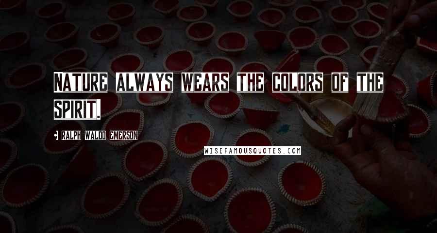 Ralph Waldo Emerson Quotes: Nature always wears the colors of the spirit.