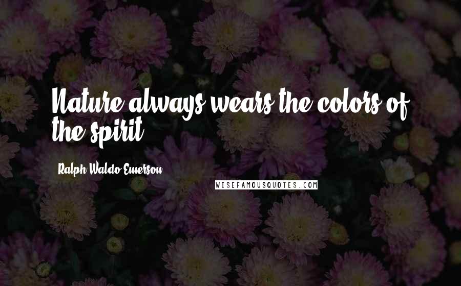 Ralph Waldo Emerson Quotes: Nature always wears the colors of the spirit.