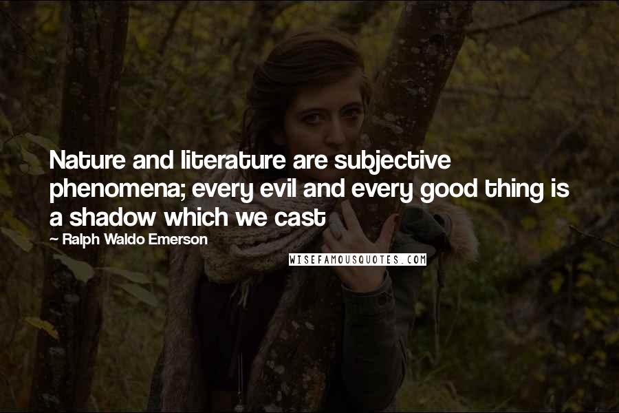 Ralph Waldo Emerson Quotes: Nature and literature are subjective phenomena; every evil and every good thing is a shadow which we cast