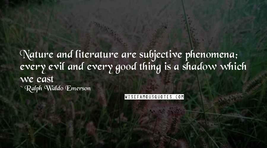 Ralph Waldo Emerson Quotes: Nature and literature are subjective phenomena; every evil and every good thing is a shadow which we cast