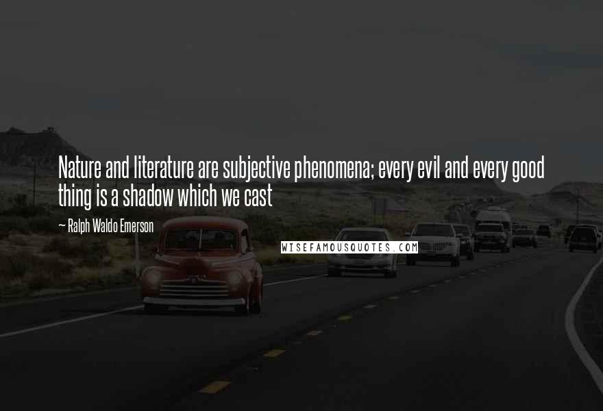 Ralph Waldo Emerson Quotes: Nature and literature are subjective phenomena; every evil and every good thing is a shadow which we cast