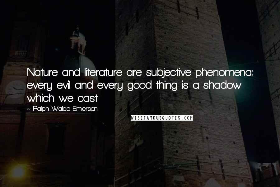 Ralph Waldo Emerson Quotes: Nature and literature are subjective phenomena; every evil and every good thing is a shadow which we cast