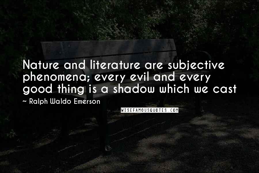 Ralph Waldo Emerson Quotes: Nature and literature are subjective phenomena; every evil and every good thing is a shadow which we cast