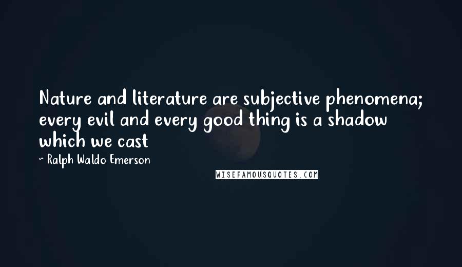 Ralph Waldo Emerson Quotes: Nature and literature are subjective phenomena; every evil and every good thing is a shadow which we cast