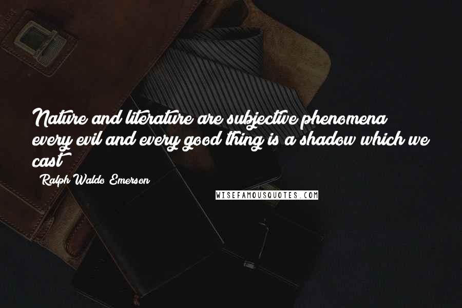 Ralph Waldo Emerson Quotes: Nature and literature are subjective phenomena; every evil and every good thing is a shadow which we cast