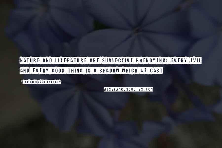 Ralph Waldo Emerson Quotes: Nature and literature are subjective phenomena; every evil and every good thing is a shadow which we cast