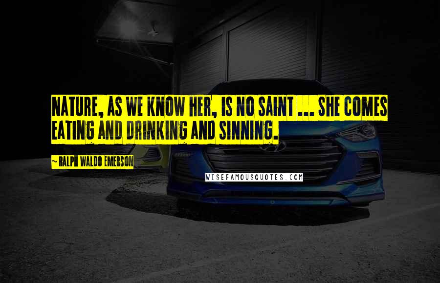 Ralph Waldo Emerson Quotes: Nature, as we know her, is no saint ... She comes eating and drinking and sinning.