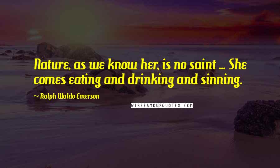 Ralph Waldo Emerson Quotes: Nature, as we know her, is no saint ... She comes eating and drinking and sinning.