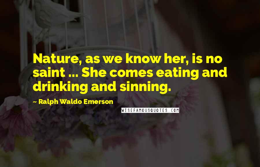 Ralph Waldo Emerson Quotes: Nature, as we know her, is no saint ... She comes eating and drinking and sinning.