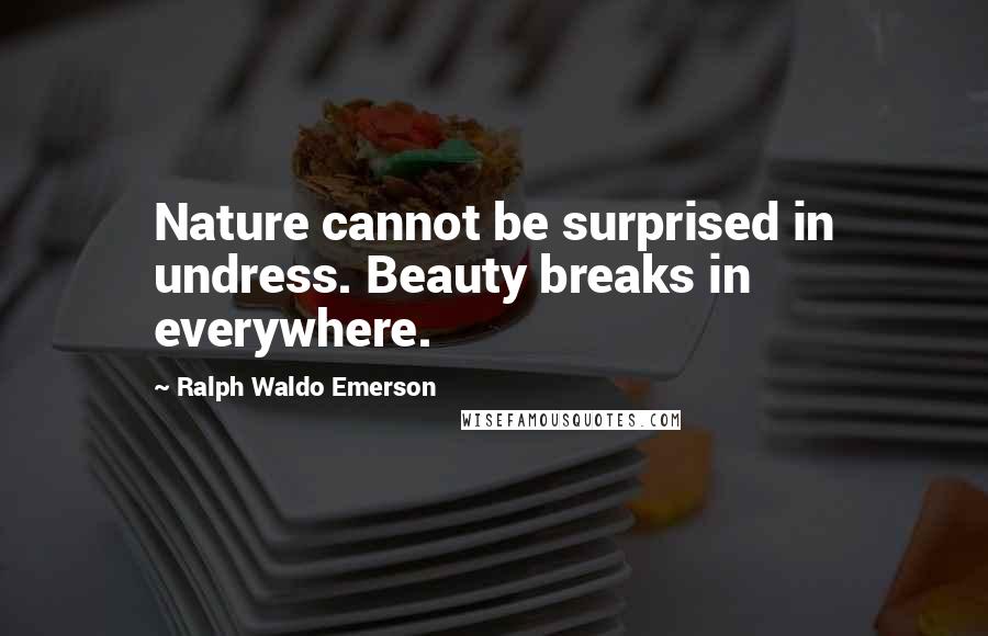 Ralph Waldo Emerson Quotes: Nature cannot be surprised in undress. Beauty breaks in everywhere.