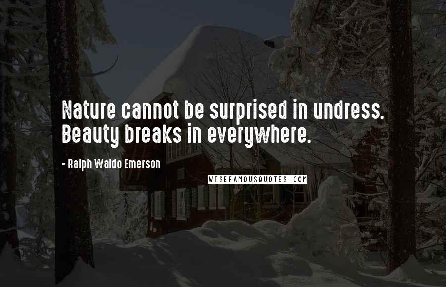 Ralph Waldo Emerson Quotes: Nature cannot be surprised in undress. Beauty breaks in everywhere.