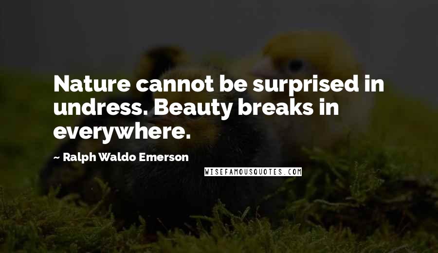 Ralph Waldo Emerson Quotes: Nature cannot be surprised in undress. Beauty breaks in everywhere.